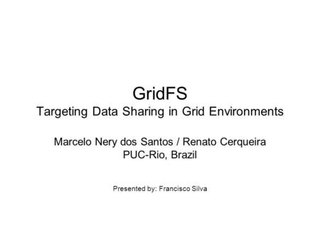 GridFS Targeting Data Sharing in Grid Environments Marcelo Nery dos Santos / Renato Cerqueira PUC-Rio, Brazil Presented by: Francisco Silva.