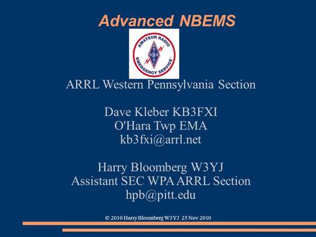 © 2010 Harry Bloomberg W3YJ 25 Nov 2010 Advanced NBEMS ARRL Western Pennsylvania Section Dave Kleber KB3FXI O'Hara Twp EMA Harry Bloomberg.