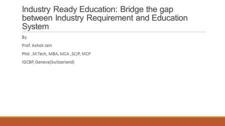Industry Ready Education: Bridge the gap between Industry Requirement and Education System By Prof. Ashok Jain Phd.,M.Tech, MBA, MCA,SCJP, MCP IGCBP, Geneva(Switzerland)