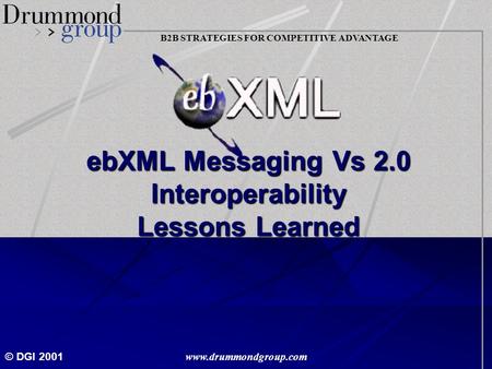 B2B STRATEGIES FOR COMPETITIVE ADVANTAGE © DGI 2001 www.drummondgroup.com ebXML Messaging Vs 2.0 Interoperability Lessons Learned.