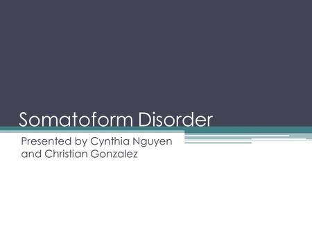Somatoform Disorder Presented by Cynthia Nguyen and Christian Gonzalez.