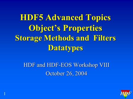 HDF 1 HDF5 Advanced Topics Object’s Properties Storage Methods and Filters Datatypes HDF and HDF-EOS Workshop VIII October 26, 2004.