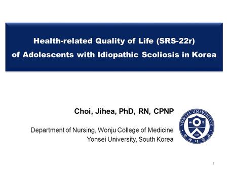 Health-related Quality of Life (SRS-22r) of Adolescents with Idiopathic Scoliosis in Korea Choi, Jihea, PhD, RN, CPNP Department of Nursing, Wonju College.