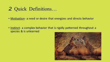 2 Quick Definitions… Motivation- a need or desire that energizes and directs behavior Instinct- a complex behavior that is rigidly patterned throughout.