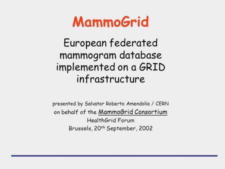 MammoGrid European federated mammogram database implemented on a GRID infrastructure presented by Salvator Roberto Amendolia / CERN on behalf of the MammoGrid.