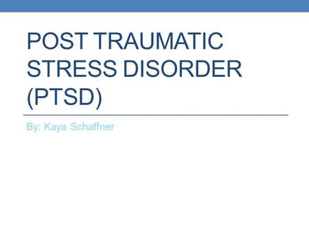 POST TRAUMATIC STRESS DISORDER (PTSD) By: Kaya Schaffner.