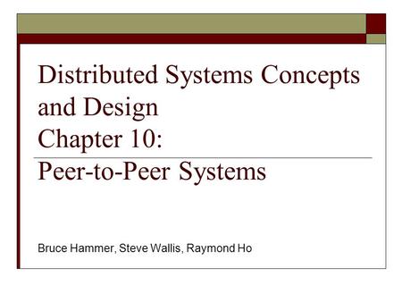 Distributed Systems Concepts and Design Chapter 10: Peer-to-Peer Systems Bruce Hammer, Steve Wallis, Raymond Ho.