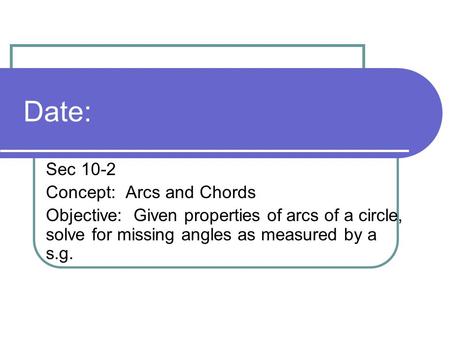 Date: Sec 10-2 Concept: Arcs and Chords Objective: Given properties of arcs of a circle, solve for missing angles as measured by a s.g.