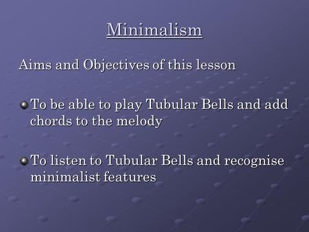 Minimalism Aims and Objectives of this lesson To be able to play Tubular Bells and add chords to the melody To listen to Tubular Bells and recognise minimalist.