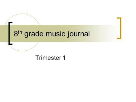 8 th grade music journal Trimester 1. Let’s Get Started…. 2011-2012 in 8 th grade music Class Letter: read, sign, parent signature due next class Joining.