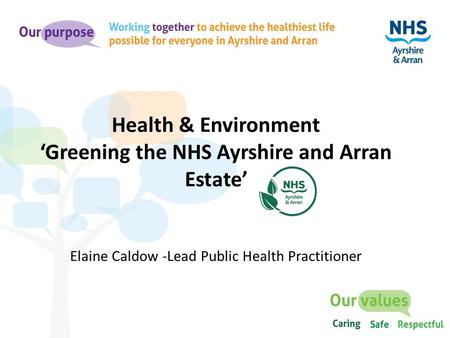 Health & Environment ‘Greening the NHS Ayrshire and Arran Estate’ Elaine Caldow -Lead Public Health Practitioner.