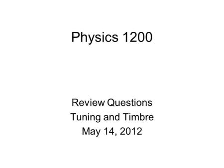Physics 1200 Review Questions Tuning and Timbre May 14, 2012.