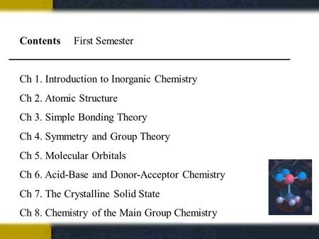 Contents First Semester Ch 1. Introduction to Inorganic Chemistry Ch 2. Atomic Structure Ch 3. Simple Bonding Theory Ch 4. Symmetry and Group Theory Ch.