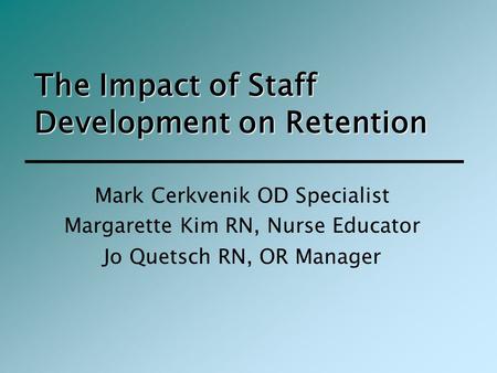 The Impact of Staff Development on Retention Mark Cerkvenik OD Specialist Margarette Kim RN, Nurse Educator Jo Quetsch RN, OR Manager.