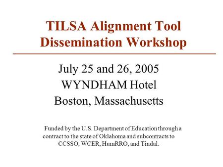 TILSA Alignment Tool Dissemination Workshop July 25 and 26, 2005 WYNDHAM Hotel Boston, Massachusetts Funded by the U.S. Department of Education through.