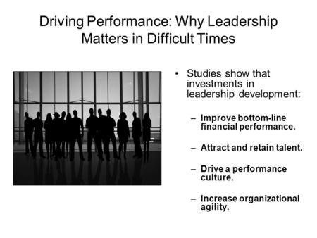 Driving Performance: Why Leadership Matters in Difficult Times Studies show that investments in leadership development: –Improve bottom-line financial.