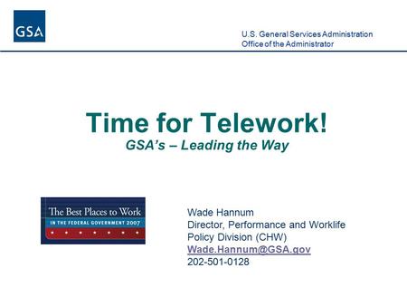 U.S. General Services Administration Office of the Administrator Time for Telework! GSA’s – Leading the Way Wade Hannum Director, Performance and Worklife.