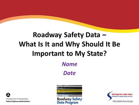 Roadway Safety Data – What Is It and Why Should It Be Important to My State? Name Date.