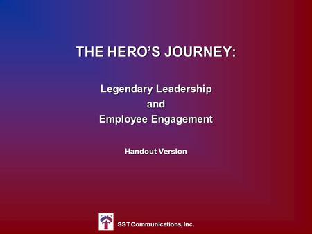 SST Communications, Inc. THE HERO’S JOURNEY: Legendary Leadership and Employee Engagement Handout Version.