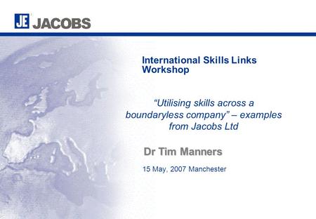 15 May, 2007 Manchester International Skills Links Workshop Dr Tim Manners “Utilising skills across a boundaryless company” – examples from Jacobs Ltd.