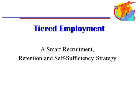 Tiered Employment A Smart Recruitment, Retention and Self-Sufficiency Strategy.