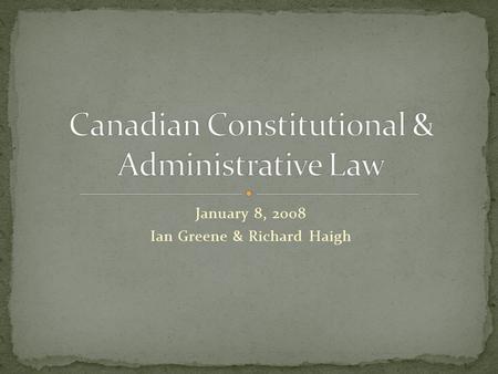 January 8, 2008 Ian Greene & Richard Haigh Course expectations Introductions Electronic resources Introduction to public law and the Canadian legal system.