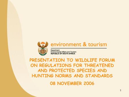 1 PRESENTATION TO WILDLIFE FORUM ON REGULATIONS FOR THREATENED AND PROTECTED SPECIES AND HUNTING NORMS AND STANDARDS 08 NOVEMBER 2006.