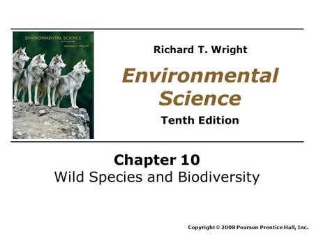 Chapter 10 Wild Species and Biodiversity Copyright © 2008 Pearson Prentice Hall, Inc. Environmental Science Tenth Edition Richard T. Wright.