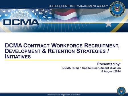 DCMA C ONTRACT W ORKFORCE R ECRUITMENT, D EVELOPMENT & R ETENTION S TRATEGIES / I NITIATIVES Presented by: DCMA Human Capital Recruitment Division 6 August.