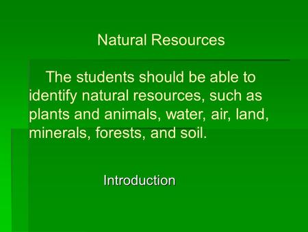 Natural Resources The students should be able to identify natural resources, such as plants and animals, water, air, land, minerals, forests, and soil.