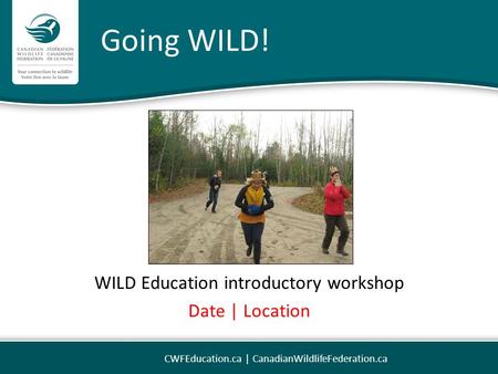 Going WILD! WILD Education introductory workshop Date | Location CWFEducation.ca | CanadianWildlifeFederation.ca.