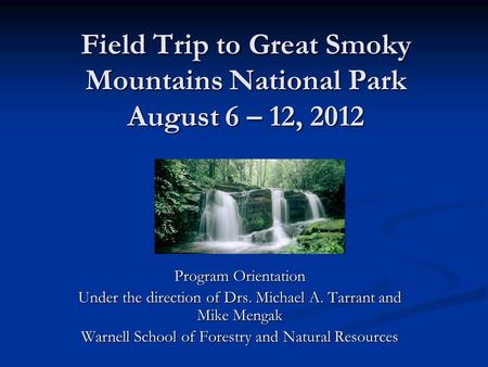 Field Trip to Great Smoky Mountains National Park August 6 – 12, 2012 Program Orientation Under the direction of Drs. Michael A. Tarrant and Mike Mengak.