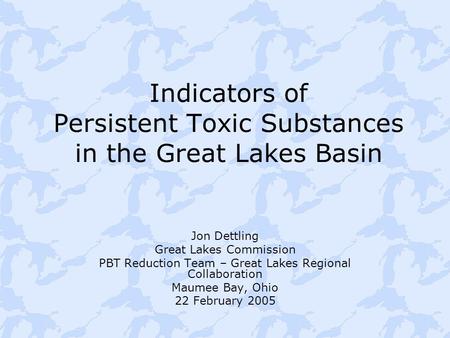 Indicators of Persistent Toxic Substances in the Great Lakes Basin Jon Dettling Great Lakes Commission PBT Reduction Team – Great Lakes Regional Collaboration.