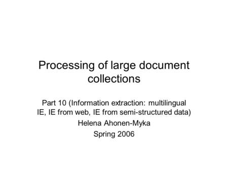 Processing of large document collections Part 10 (Information extraction: multilingual IE, IE from web, IE from semi-structured data) Helena Ahonen-Myka.