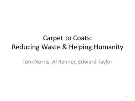 Carpet to Coats: Reducing Waste & Helping Humanity Tom Norris, Al Renner, Edward Taylor 1.