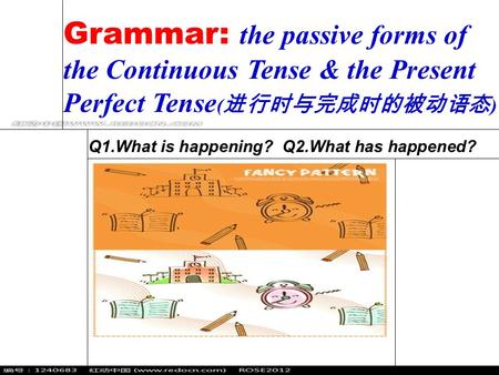 Grammar: the passive forms of the Continuous Tense & the Present Perfect Tense ( 进行时与完成时的被动语态 ) Q1.What is happening? Q2.What has happened?