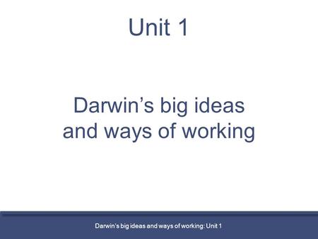 Unit 1 Darwin’s big ideas and ways of working Darwin’s big ideas and ways of working: Unit 1.