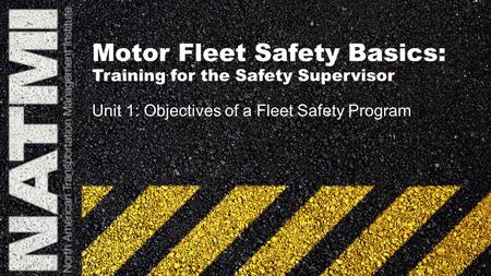 Motor Fleet Safety Basics: Training for the Safety Supervisor Unit 1: Objectives of a Fleet Safety Program.