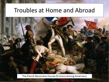 Troubles at Home and Abroad The French Revolution Causes Divisions Among Americans.