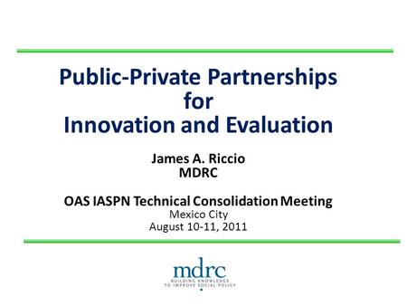 Public-Private Partnerships for Innovation and Evaluation James A. Riccio MDRC OAS IASPN Technical Consolidation Meeting Mexico City August 10-11, 2011.