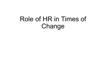 Role of HR in Times of Change. Desired OutcomesHR and Legal Counsel’s Strategic Input Employees are aligned with the new company strategies (focusing.