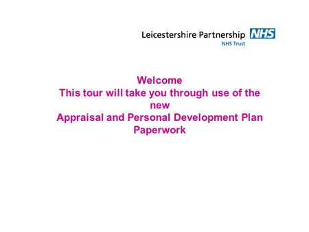 Welcome This tour will take you through use of the new Appraisal and Personal Development Plan Paperwork.