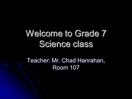 Welcome to Grade 7 Science class Teacher: Mr. Chad Hanrahan, Room 107.