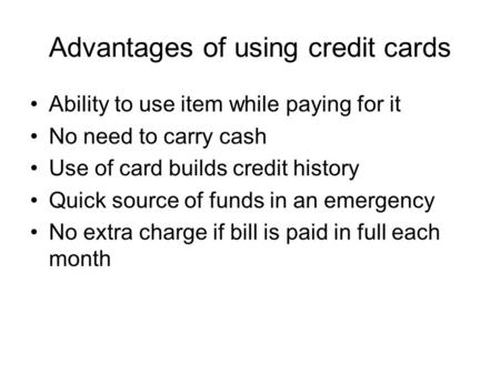 Advantages of using credit cards Ability to use item while paying for it No need to carry cash Use of card builds credit history Quick source of funds.
