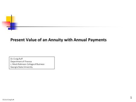 Present Value of an Annuity with Annual Payments 1 Dr. Craig Ruff Department of Finance J. Mack Robinson College of Business Georgia State University ©