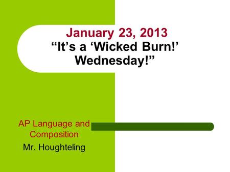 January 23, 2013 “It’s a ‘Wicked Burn!’ Wednesday!” AP Language and Composition Mr. Houghteling.