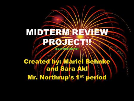 MIDTERM REVIEW PROJECT!! (Sara and Mariel) Created by: Mariel Behnke and Sara Akl Mr. Northrup’s 1 st period.