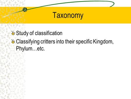 Taxonomy Study of classification Classifying critters into their specific Kingdom, Phylum…etc.