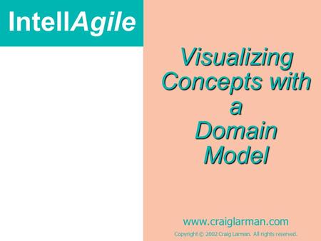 IntellAgile www.craiglarman.com Copyright © 2002 Craig Larman. All rights reserved. Visualizing Concepts with a Domain Model.