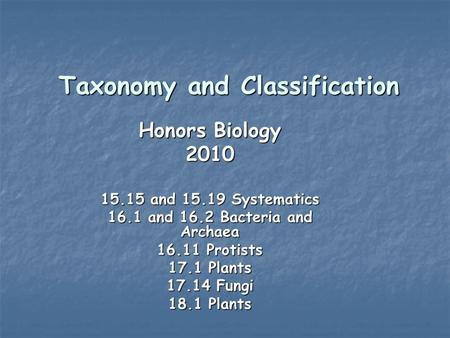 Taxonomy and Classification Honors Biology 2010 15.15 and 15.19 Systematics 16.1 and 16.2 Bacteria and Archaea 16.11 Protists 17.1 Plants 17.14 Fungi 18.1.